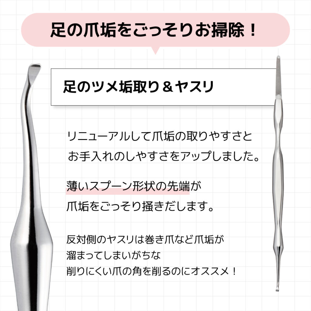 薄いスプーン形状の先端が
爪垢をごっそり掻きだします。反対側のヤスリは巻き爪など爪垢が
溜まってしまいがちな
削りにくい爪の角を削るのにオススメ！足のツメ垢取り＆ヤスリリニューアルして爪垢の取りやすさと
お手入れのしやすさをアップしました。足の爪垢をごっそりお掃除！